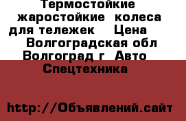 Термостойкие (жаростойкие) колеса для тележек. › Цена ­ 230 - Волгоградская обл., Волгоград г. Авто » Спецтехника   